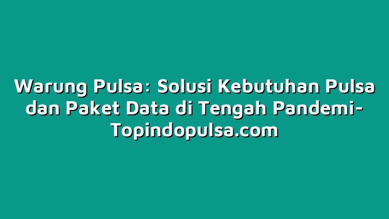 Warung Pulsa: Solusi Kebutuhan Pulsa dan Paket Data di Tengah Pandemi