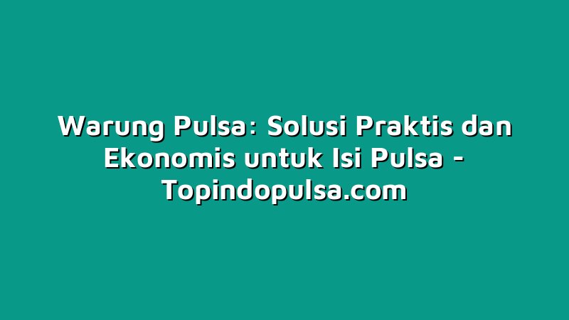 Warung Pulsa: Solusi Praktis dan Ekonomis untuk Isi Pulsa