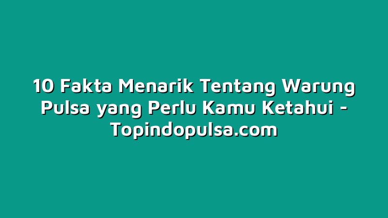 10 Fakta Menarik Tentang Warung Pulsa yang Perlu Kamu Ketahui