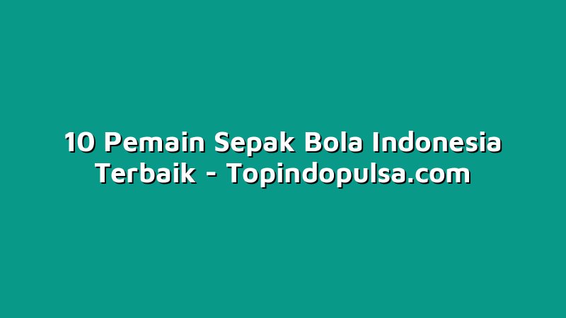 10 Pemain Sepak Bola Indonesia Terbaik