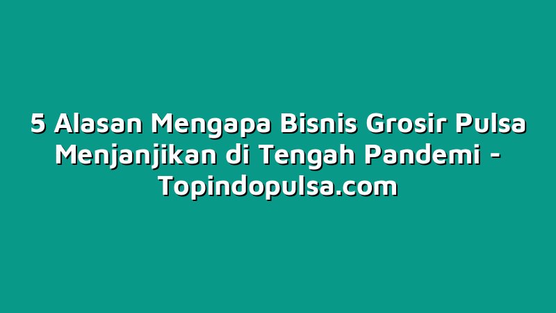 5 Alasan Mengapa Bisnis Grosir Pulsa Menjanjikan di Tengah Pandemi