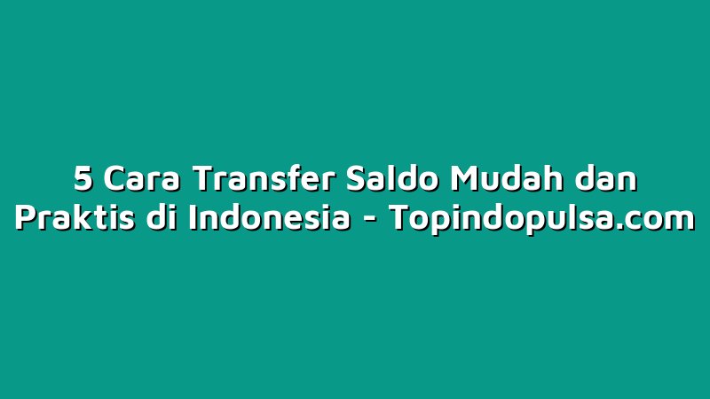 5 Cara Transfer Saldo Mudah dan Praktis di Indonesia