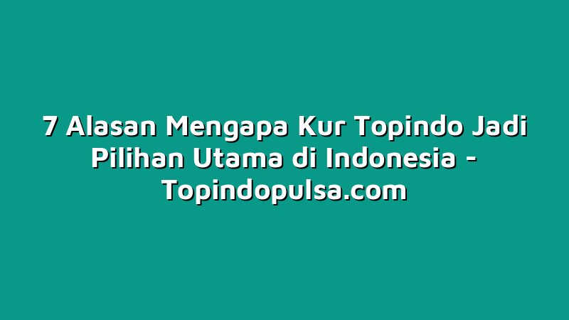 7 Alasan Mengapa Kur Topindo Jadi Pilihan Utama di Indonesia