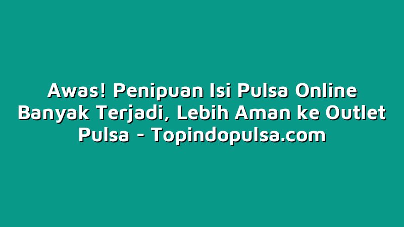 Awas! Penipuan Isi Pulsa Online Banyak Terjadi, Lebih Aman ke Outlet Pulsa