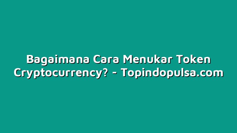 Bagaimana Cara Menukar Token Cryptocurrency?