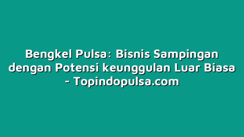 Bengkel Pulsa: Bisnis Sampingan dengan Potensi keunggulan Luar Biasa