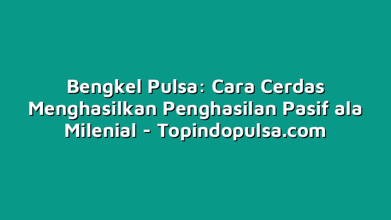 Bengkel Pulsa: Cara Cerdas Menghasilkan Penghasilan Pasif ala Milenial