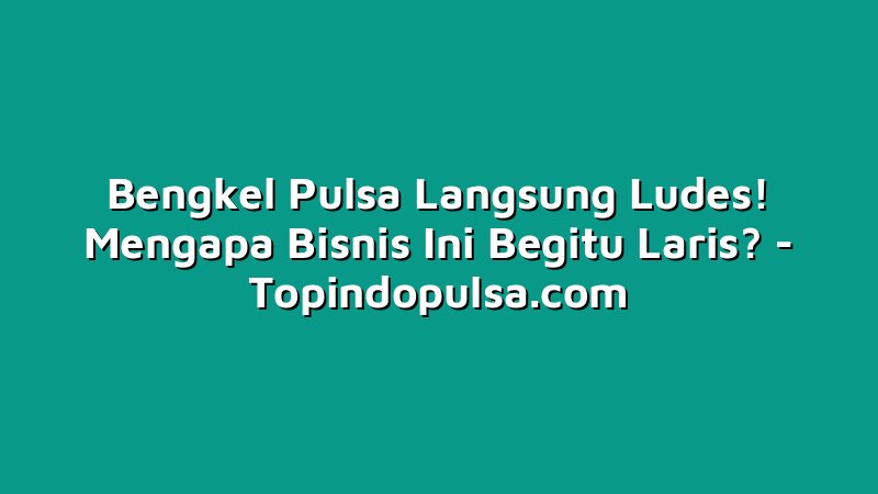 Bengkel Pulsa Langsung Ludes! Mengapa Bisnis Ini Begitu Laris?