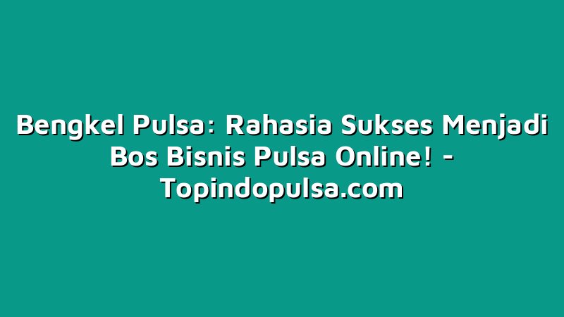 Bengkel Pulsa: Rahasia Sukses Menjadi Bos Bisnis Pulsa Online!