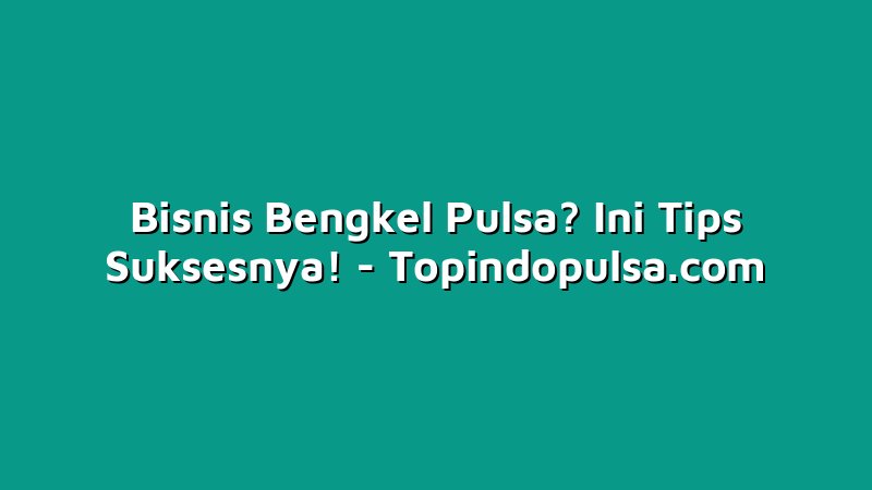 Bisnis Bengkel Pulsa? Ini Tips Suksesnya!
