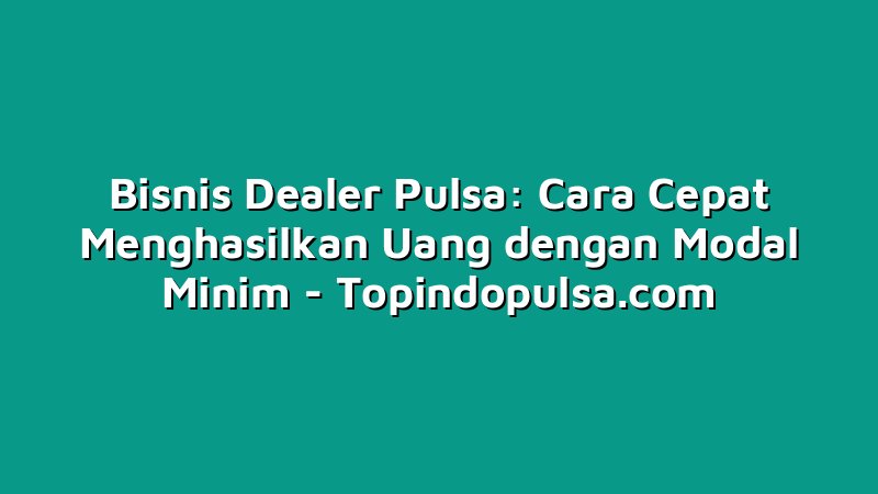 Bisnis Dealer Pulsa: Cara Cepat Menghasilkan Uang dengan Modal Minim