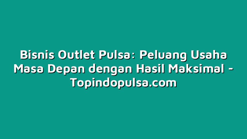 Bisnis Outlet Pulsa: Peluang Usaha Masa Depan dengan Hasil Maksimal
