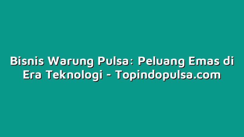 Bisnis Warung Pulsa: Peluang Emas di Era Teknologi