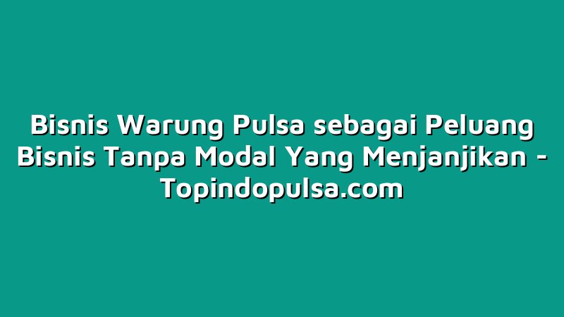 Bisnis Warung Pulsa sebagai Peluang Bisnis Tanpa Modal Yang Menjanjikan