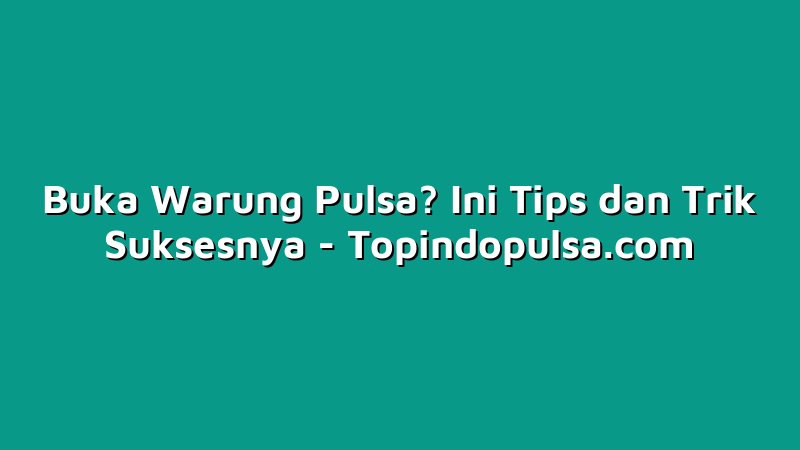 Buka Warung Pulsa? Ini Tips dan Trik Suksesnya