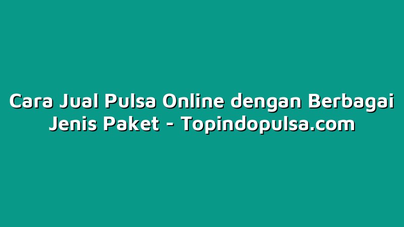 Cara Jual Pulsa Online dengan Berbagai Jenis Paket