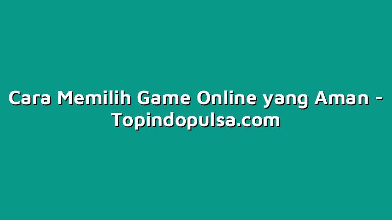 Cara Memilih Game Online yang Aman