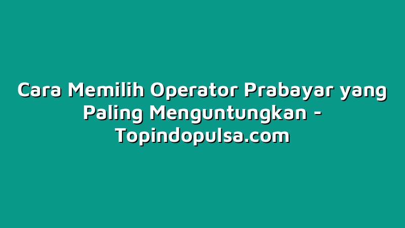 Cara Memilih Operator Prabayar yang Paling Menguntungkan