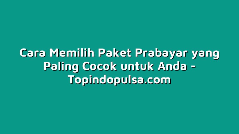 Cara Memilih Paket Prabayar yang Paling Cocok untuk Anda