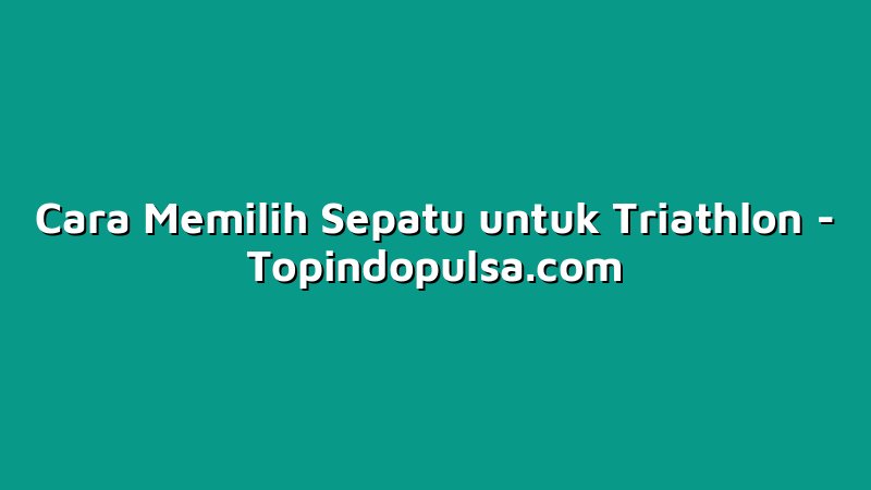 Cara Memilih Sepatu untuk Triathlon