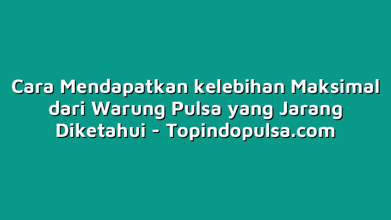 Cara Mendapatkan kelebihan Maksimal dari Warung Pulsa yang Jarang Diketahui