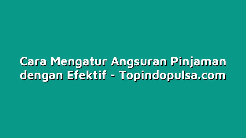 Cara Mengatur Angsuran Pinjaman dengan Efektif