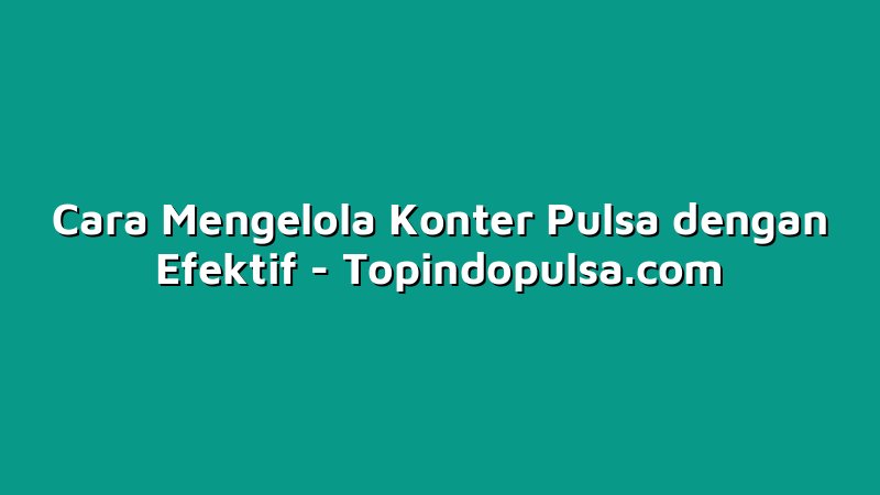Cara Mengelola Konter Pulsa dengan Efektif