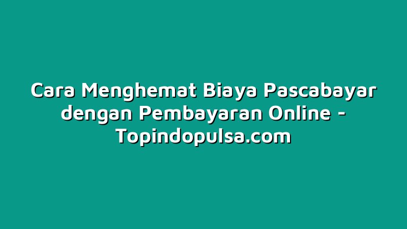 Cara Menghemat Biaya Pascabayar dengan Pembayaran Online