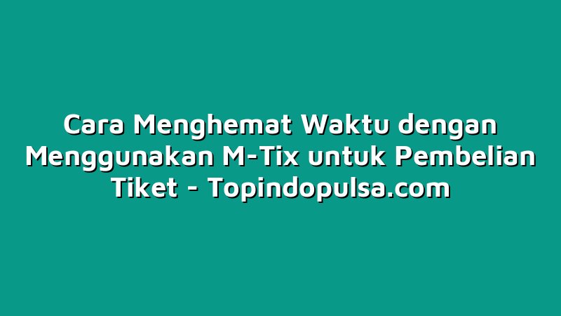 Cara Menghemat Waktu dengan Menggunakan M-Tix untuk Pembelian Tiket