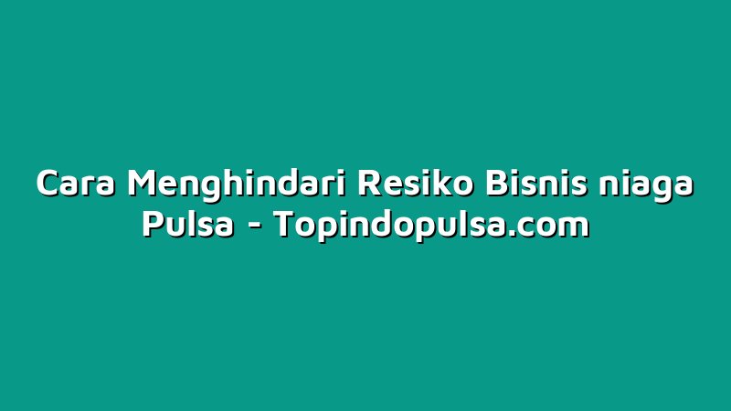Cara Menghindari Resiko Bisnis niaga Pulsa