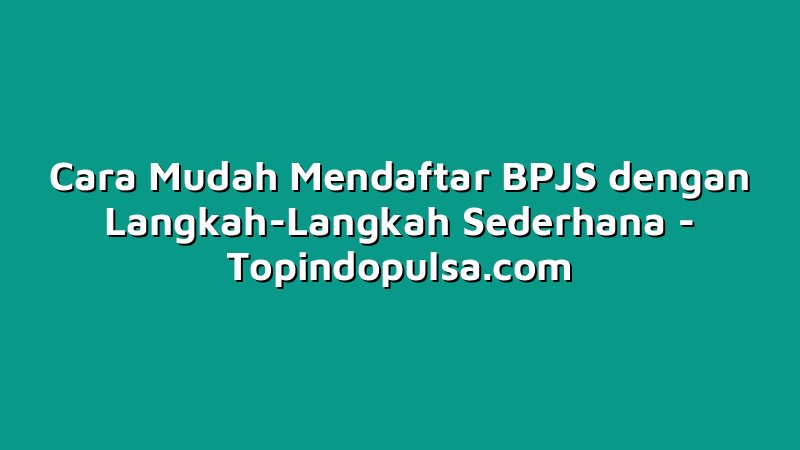Cara Mudah Mendaftar BPJS dengan Langkah-Langkah Sederhana