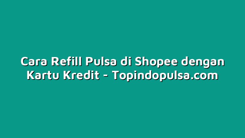 Cara Refill Pulsa di Shopee dengan Kartu Kredit