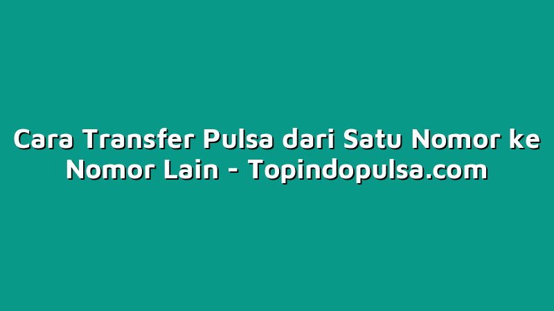 Cara Transfer Pulsa dari Satu Nomor ke Nomor Lain