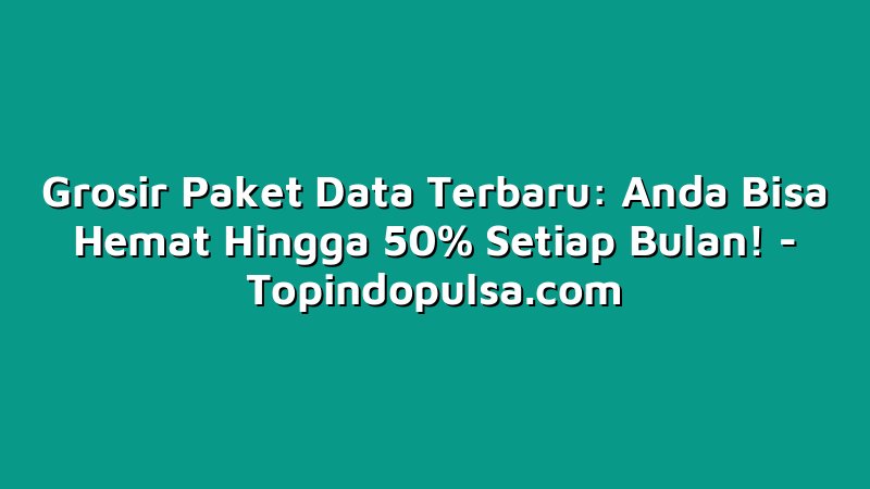 Grosir Paket Data Terbaru: Anda Bisa Hemat Hingga 50% Setiap Bulan!