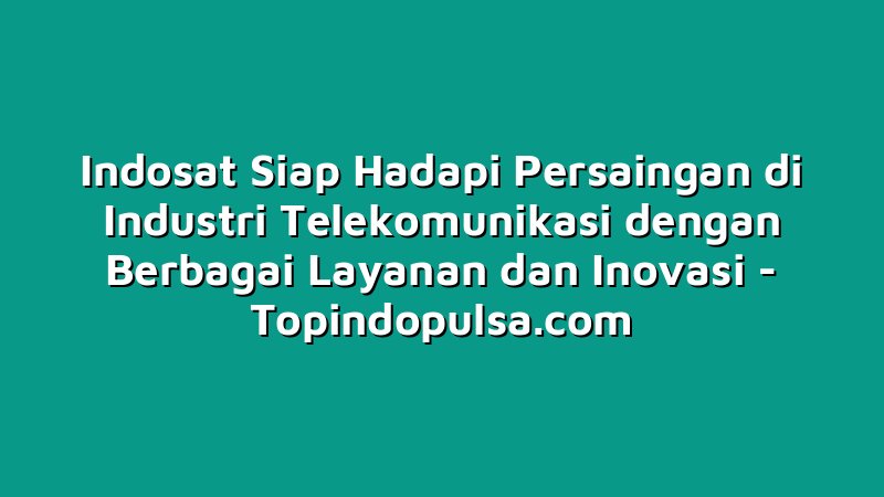 Indosat Siap Hadapi Persaingan di Industri Telekomunikasi dengan Berbagai Layanan dan Inovasi