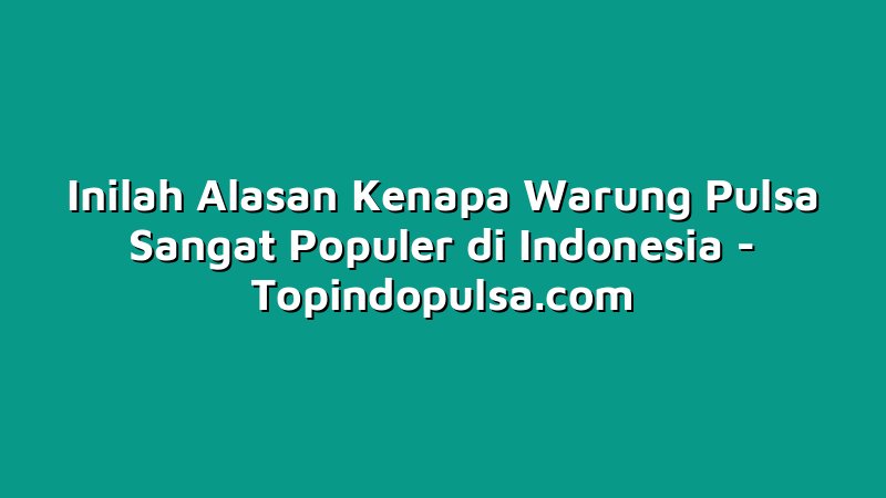 Inilah Alasan Kenapa Warung Pulsa Sangat Populer di Indonesia