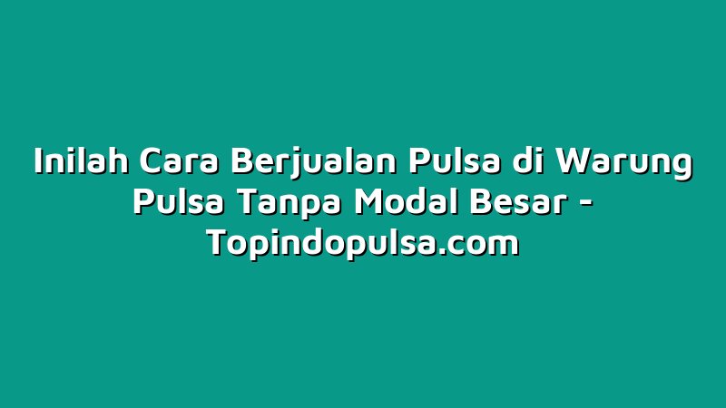 Inilah Cara Berjualan Pulsa di Warung Pulsa Tanpa Modal Besar