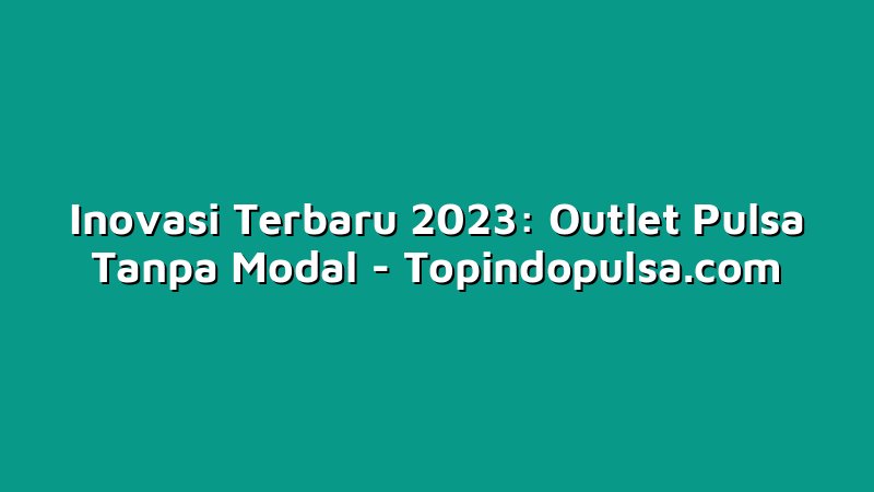 Inovasi Terbaru 2023: Outlet Pulsa Tanpa Modal