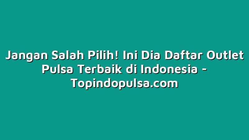 Jangan Salah Pilih! Ini Dia Daftar Outlet Pulsa Terbaik di Indonesia