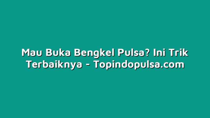 Mau Buka Bengkel Pulsa? Ini Trik Terbaiknya