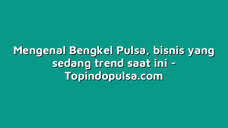 Mengenal Bengkel Pulsa, bisnis yang sedang trend saat ini