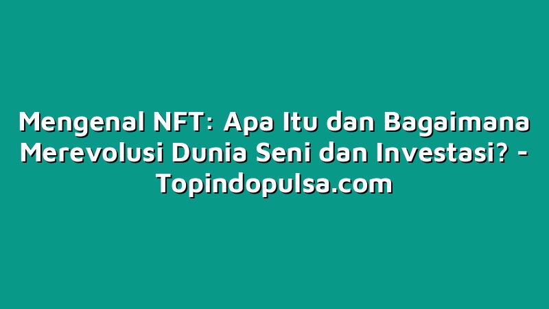 Mengenal NFT: Apa Itu dan Bagaimana Merevolusi Dunia Seni dan Investasi?
