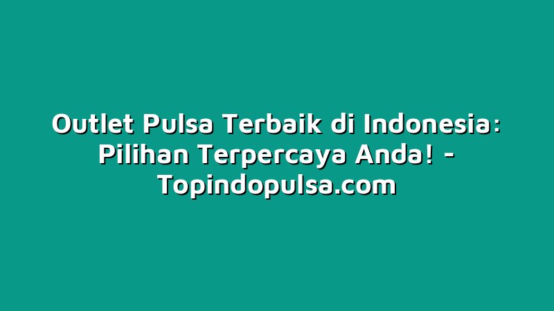 Outlet Pulsa Terbaik di Indonesia: Pilihan Terpercaya Anda!