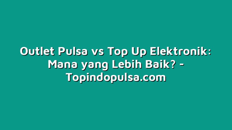 Outlet Pulsa vs Top Up Elektronik: Mana yang Lebih Baik?