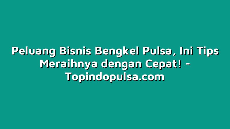 Peluang Bisnis Bengkel Pulsa, Ini Tips Meraihnya dengan Cepat!