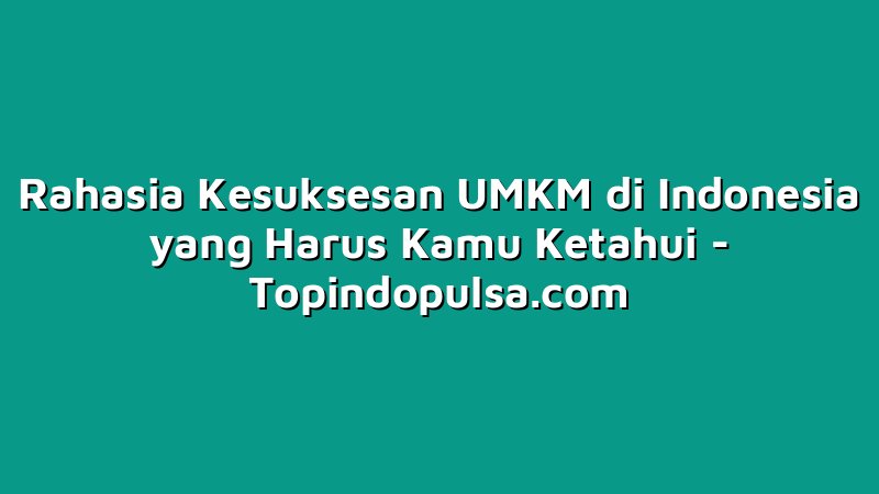 Rahasia Kesuksesan UMKM di Indonesia yang Harus Kamu Ketahui