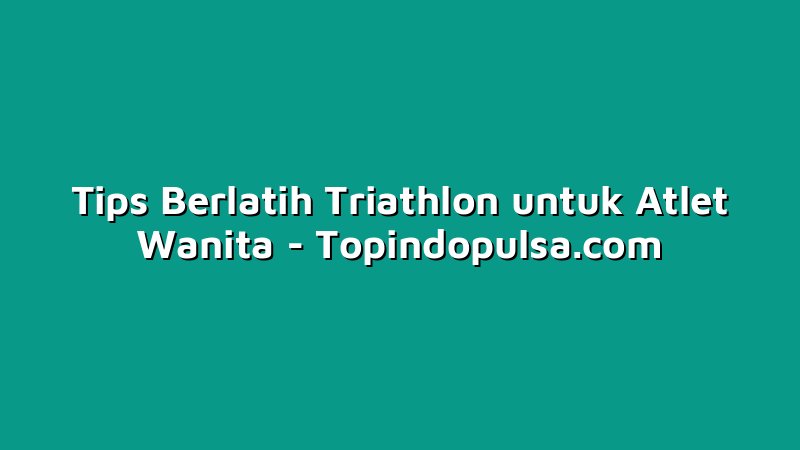 Tips Berlatih Triathlon untuk Atlet Wanita