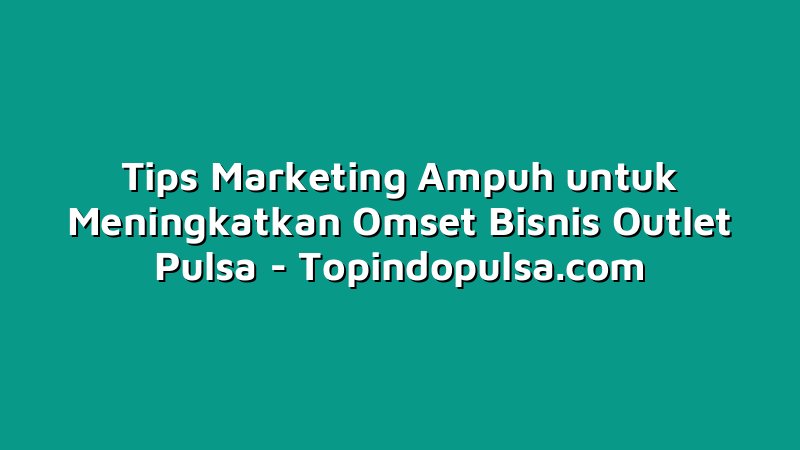 Tips Marketing Ampuh untuk Meningkatkan Omset Bisnis Outlet Pulsa