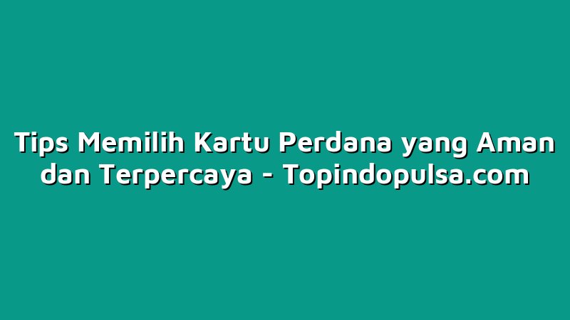 Tips Memilih Kartu Perdana yang Aman dan Terpercaya