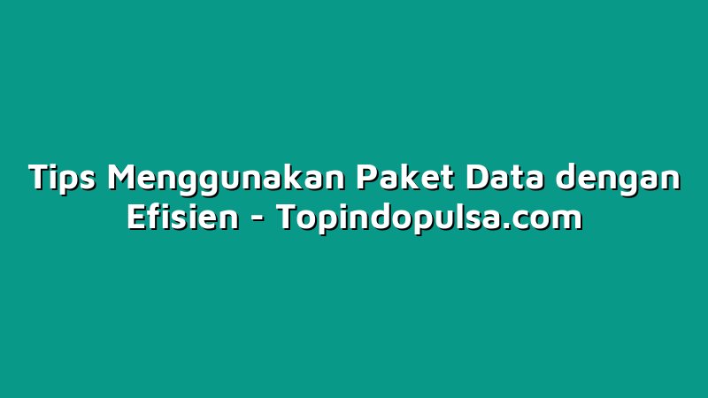 Tips Menggunakan Paket Data dengan Efisien